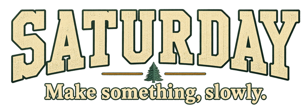 Saturday — Make something, slowly.